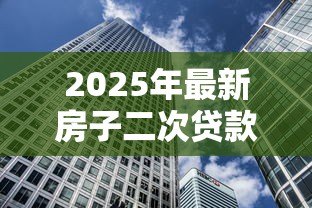 2025年最新房子二次贷款利息多少:2025年房产二次抵押利率如何计算 2025年最新房子二次贷款利息多少:2025年房产二次抵押利率如何计算