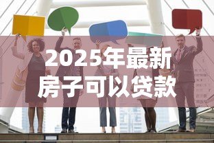 2025年最新房子可以贷款多少钱：购房最多能申请多少贷款额度