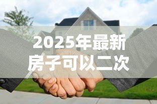 2025年最新房子可以二次抵押贷款吗:还在还贷的房子能再次抵押吗 2025年最新房子可以二次抵押贷款吗:还在还贷的房子能再次抵押吗