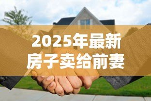 2025年最新房子卖给前妻能贷款吗：离婚后房产转售前妻能否贷款