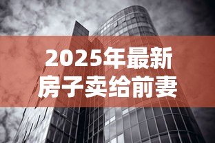 2025年最新房子卖给前妻能贷款吗：离婚后房产转售前妻能否贷款