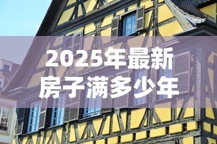 2025年最新房子满多少年不能贷款:房产贷款年限上限是多少年 2025年最新房子满多少年不能贷款:房产贷款年限上限是多少年