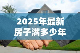 2025年最新房子满多少年不能贷款:房产贷款年限上限是多少年 2025年最新房子满多少年不能贷款:房产贷款年限上限是多少年