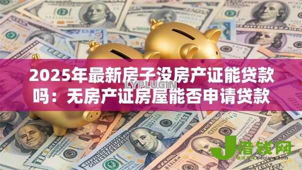 2025年最新房子没房产证能贷款吗：无房产证房屋能否申请贷款