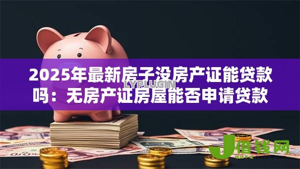 2025年最新房子没房产证能贷款吗：无房产证房屋能否申请贷款