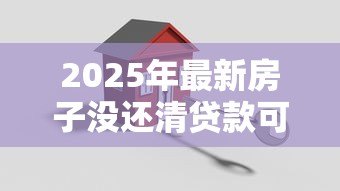 2025年最新房子没还清贷款可以卖吗：贷款未清如何卖掉抵押房产