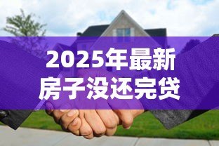 2025年最新房子没还完贷款可以抵押贷款吗:房贷未结清能否二次抵押贷款 2025年最新房子没还完贷款可以抵押贷款吗:房贷未结清能否二次抵押贷款