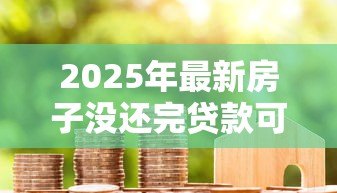 2025年最新房子没还完贷款可以抵押贷款吗:房贷未结清能否二次抵押贷款 2025年最新房子没还完贷款可以抵押贷款吗:房贷未结清能否二次抵押贷款