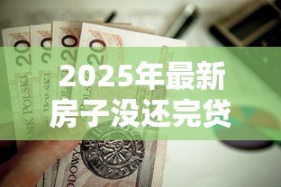 2025年最新房子没还完贷款可以抵押吗:房贷未结清能否二次抵押贷款 2025年最新房子没还完贷款可以抵押吗:房贷未结清能否二次抵押贷款