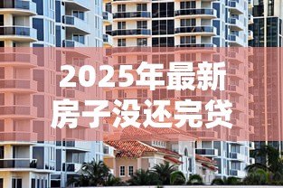 2025年最新房子没还完贷款可以过户吗：未还清房贷的房产如何办理过户