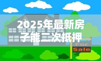 2025年最新房子能二次抵押贷款吗:未还清房贷如何二次抵押融资 2025年最新房子能二次抵押贷款吗:未还清房贷如何二次抵押融资