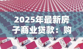 2025年最新房子商业贷款:购房按揭贷款如何申请最划算 2025年最新房子商业贷款:购房按揭贷款如何申请最划算