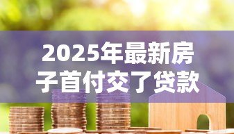2025年最新房子首付交了贷款办不下来怎么办:房贷批不下来首付怎么处理 2025年最新房子首付交了贷款办不下来怎么办:房贷批不下来首付怎么处理