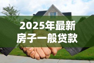 2025年最新房子一般贷款多少年:购房贷款最长可分期多少年 2025年最新房子一般贷款多少年:购房贷款最长可分期多少年