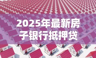 2025年最新房子银行抵押贷款:房产抵押贷款额度如何计算 2025年最新房子银行抵押贷款:房产抵押贷款额度如何计算
