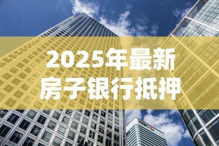 2025年最新房子银行抵押贷款:房产抵押贷款额度如何计算 2025年最新房子银行抵押贷款:房产抵押贷款额度如何计算
