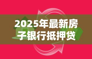 2025年最新房子银行抵押贷款:房产抵押贷款额度如何计算 2025年最新房子银行抵押贷款:房产抵押贷款额度如何计算