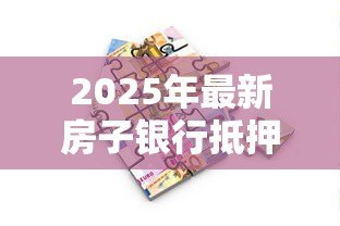 2025年最新房子银行抵押贷款流程:房产抵押银行贷款有哪些步骤 2025年最新房子银行抵押贷款流程:房产抵押银行贷款有哪些步骤