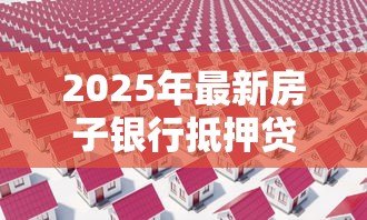 2025年最新房子银行抵押贷款流程:房产抵押银行贷款有哪些步骤 2025年最新房子银行抵押贷款流程:房产抵押银行贷款有哪些步骤
