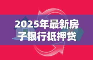 2025年最新房子银行抵押贷款怎么贷：房产抵押银行贷款流程是什么