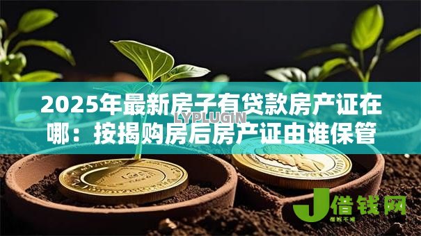 2025年最新房子有贷款房产证在哪:按揭购房后房产证由谁保管 2025年最新房子有贷款房产证在哪:按揭购房后房产证由谁保管