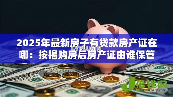 2025年最新房子有贷款房产证在哪:按揭购房后房产证由谁保管 2025年最新房子有贷款房产证在哪:按揭购房后房产证由谁保管