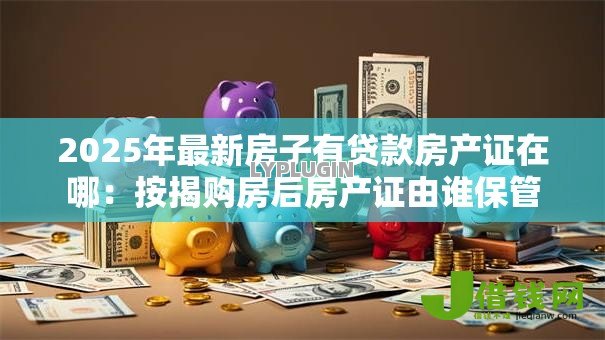 2025年最新房子有贷款房产证在哪:按揭购房后房产证由谁保管 2025年最新房子有贷款房产证在哪:按揭购房后房产证由谁保管