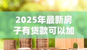 2025年最新房子有贷款可以加名字吗:房贷未清能否添加共有人姓名 2025年最新房子有贷款可以加名字吗:房贷未清能否添加共有人姓名