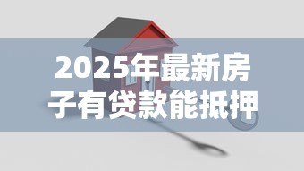 2025年最新房子有贷款能抵押吗：房贷未清能否二次抵押贷款