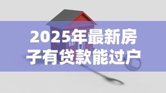 2025年最新房子有贷款能过户吗:未还清房贷如何办理房产过户 2025年最新房子有贷款能过户吗:未还清房贷如何办理房产过户