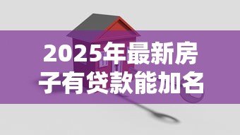 2025年最新房子有贷款能加名字吗：贷款未还清房产可否添加共有人
