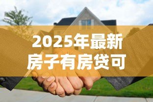 2025年最新房子有房贷可以贷款吗：已还房贷的房产能否申请二次贷款