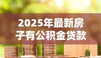 2025年最新房子有公积金贷款可以卖吗:公积金贷款住房能否出售? 2025年最新房子有公积金贷款可以卖吗:公积金贷款住房能否出售?