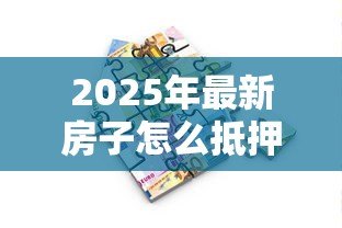 2025年最新房子怎么抵押贷款:房产抵押贷款流程及注意事项 2025年最新房子怎么抵押贷款:房产抵押贷款流程及注意事项