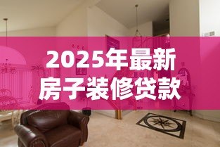 2025年最新房子装修贷款:如何申请装修房子的分期付款 2025年最新房子装修贷款:如何申请装修房子的分期付款