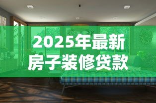 2025年最新房子装修贷款:如何申请装修房子的分期付款 2025年最新房子装修贷款:如何申请装修房子的分期付款