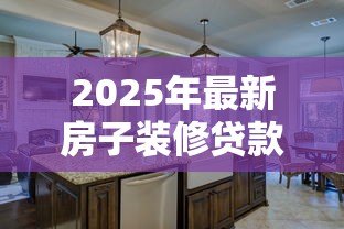2025年最新房子装修贷款:如何申请装修房子的分期付款 2025年最新房子装修贷款:如何申请装修房子的分期付款