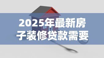 2025年最新房子装修贷款需要什么手续:装修贷款申请需准备哪些材料 2025年最新房子装修贷款需要什么手续:装修贷款申请需准备哪些材料
