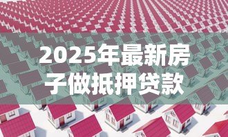 2025年最新房子做抵押贷款流程:房产抵押贷款如何办理? 2025年最新房子做抵押贷款流程:房产抵押贷款如何办理?