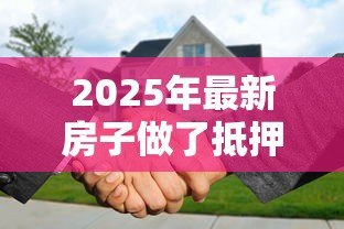 2025年最新房子做了抵押贷款还能卖吗:抵押房出售需要先解押吗 2025年最新房子做了抵押贷款还能卖吗:抵押房出售需要先解押吗