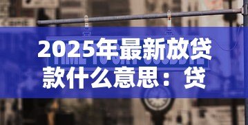 2025年最新放贷款什么意思：贷款业务具体指什么