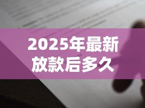 2025年最新放款后多久拿贷款合同:贷款合同何时能到手 2025年最新放款后多久拿贷款合同:贷款合同何时能到手