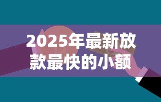 2025年最新放款最快的小额贷款:急需小额资金哪里能快速到账 2025年最新放款最快的小额贷款:急需小额资金哪里能快速到账