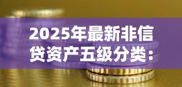 2025年最新非信贷资产五级分类:如何划分非信贷资产的风险等级 2025年最新非信贷资产五级分类:如何划分非信贷资产的风险等级