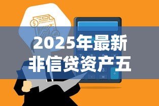 2025年最新非信贷资产五级分类:如何划分非信贷资产的风险等级 2025年最新非信贷资产五级分类:如何划分非信贷资产的风险等级