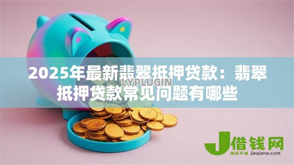 2025年最新翡翠抵押贷款:翡翠抵押贷款常见问题有哪些 2025年最新翡翠抵押贷款:翡翠抵押贷款常见问题有哪些