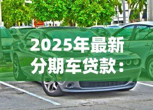2025年最新分期车贷款：购车分期付款方案有哪些选择