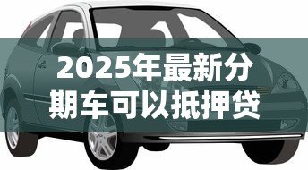 2025年最新分期车可以抵押贷款吗：分期付款购车可否用作抵押贷款