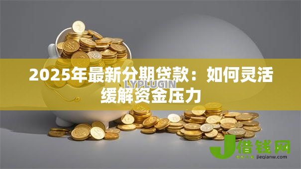 2025年最新分期贷款:如何灵活缓解资金压力 2025年最新分期贷款:如何灵活缓解资金压力