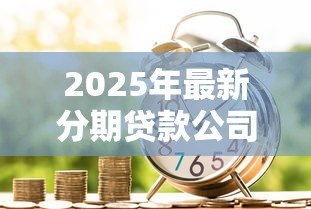 2025年最新分期贷款公司:如何选择靠谱的分期金融服务 2025年最新分期贷款公司:如何选择靠谱的分期金融服务